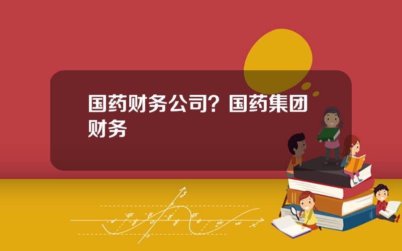 国药财务公司？国药集团 财务